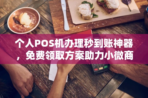 锡林浩特个人POS机办理秒到账神器，免费领取方案助力小微商户稳定收款